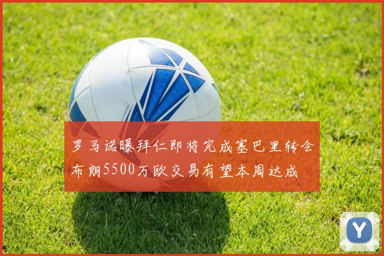 罗马诺曝拜仁即将完成塞巴里转会布朗5500万欧交易有望本周达成