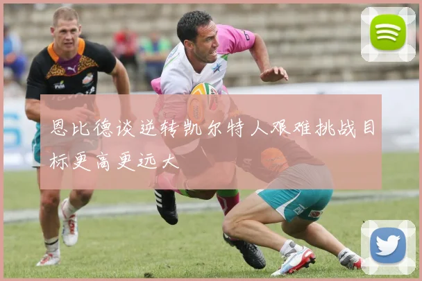恩比德谈逆转凯尔特人艰难挑战目标更高更远大