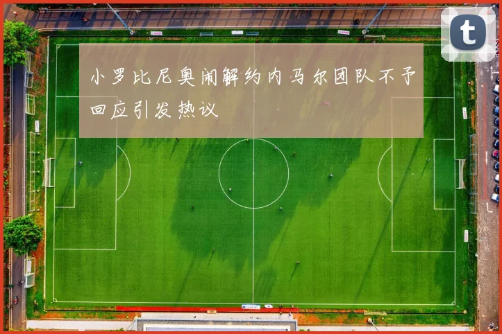 小罗比尼奥闹解约内马尔团队不予回应引发热议