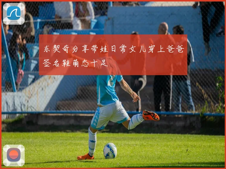 东契奇分享带娃日常女儿穿上爸爸签名鞋萌态十足
