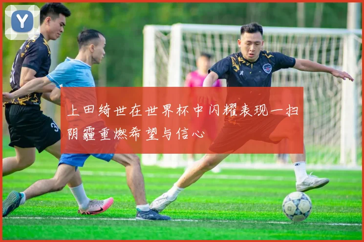 上田绮世在世界杯中闪耀表现一扫阴霾重燃希望与信心