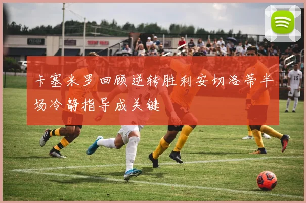 卡塞米罗回顾逆转胜利安切洛蒂半场冷静指导成关键