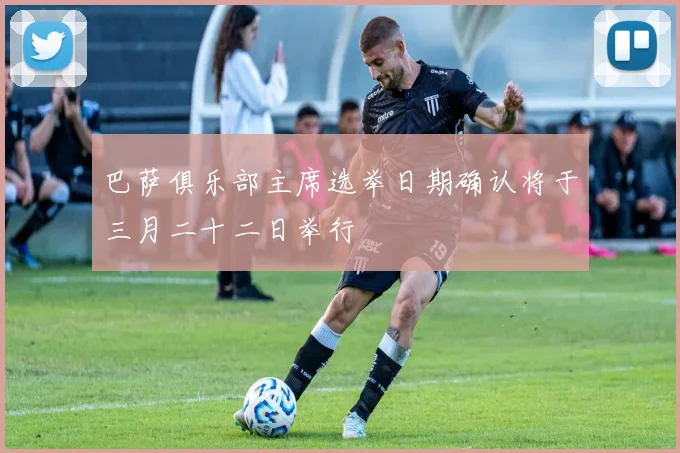 巴萨俱乐部主席选举日期确认将于三月二十二日举行