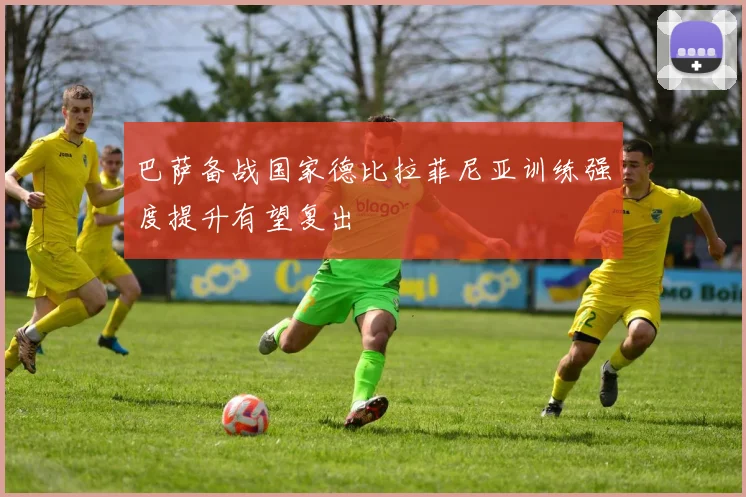巴萨备战国家德比拉菲尼亚训练强度提升有望复出