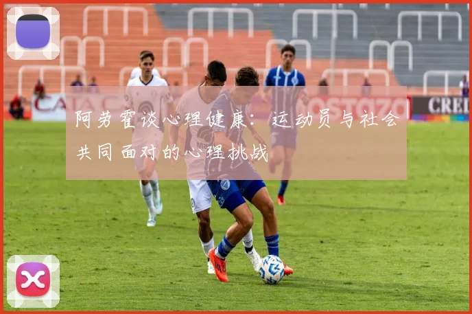 阿劳霍谈心理健康：运动员与社会共同面对的心理挑战