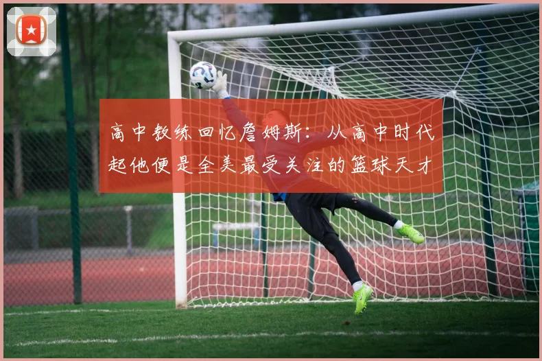 高中教练回忆詹姆斯：从高中时代起他便是全美最受关注的篮球天才
