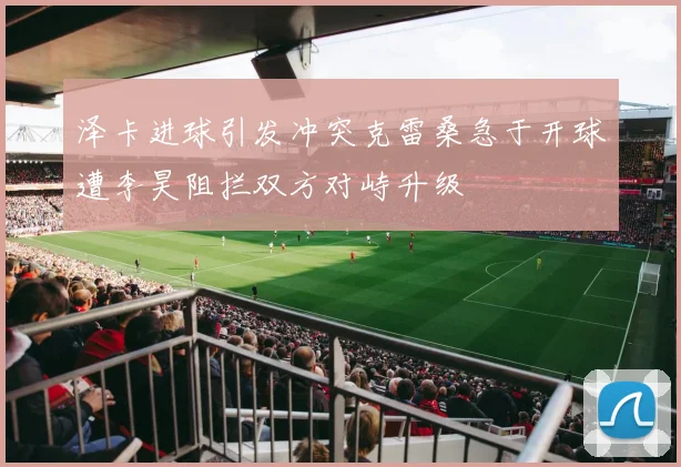 泽卡进球引发冲突克雷桑急于开球遭李昊阻拦双方对峙升级