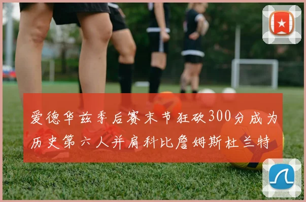 爱德华兹季后赛末节狂砍300分成为历史第六人并肩科比詹姆斯杜兰特韦德