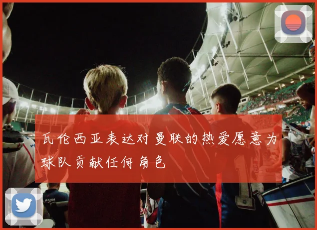 瓦伦西亚表达对曼联的热爱愿意为球队贡献任何角色