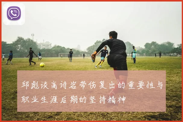 邱彪谈高诗岩带伤复出的重要性与职业生涯后期的坚持精神