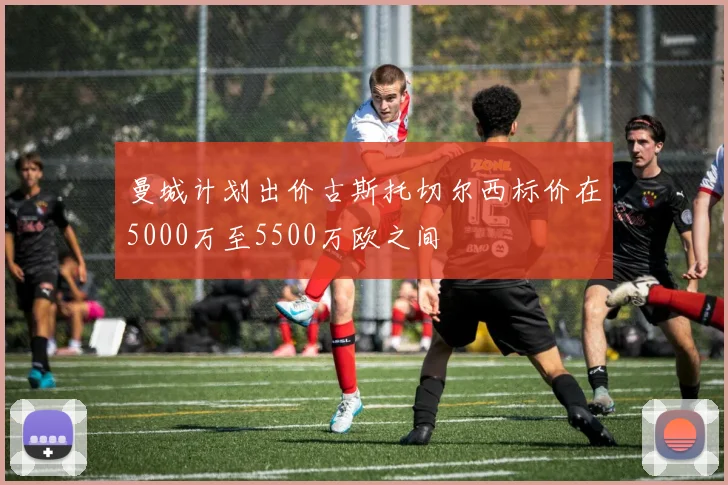 曼城计划出价古斯托切尔西标价在5000万至5500万欧之间