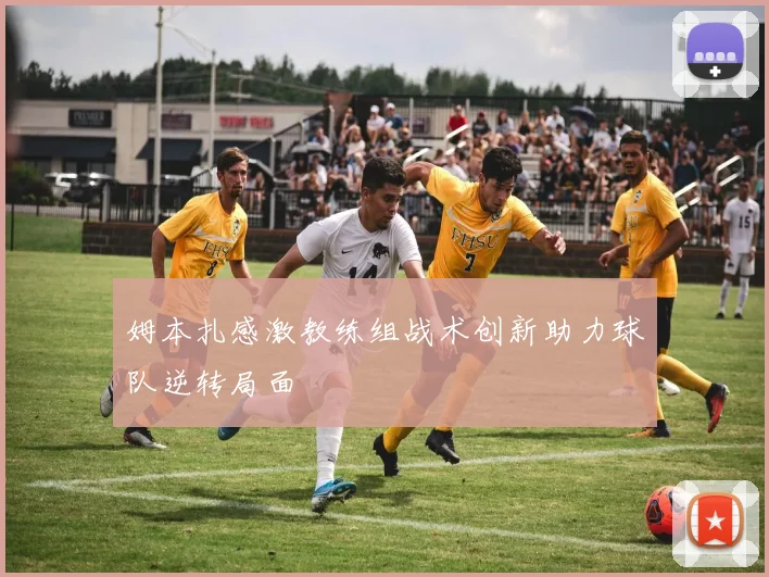 姆本扎感激教练组战术创新助力球队逆转局面
