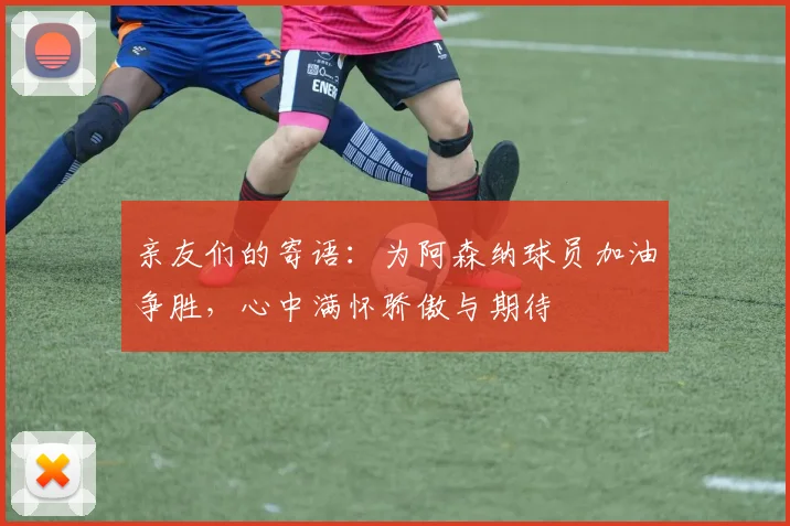 亲友们的寄语：为阿森纳球员加油争胜，心中满怀骄傲与期待