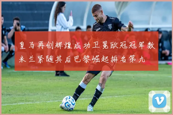皇马再创辉煌成功卫冕欧冠冠军数米兰紧随其后巴黎崛起排名第九