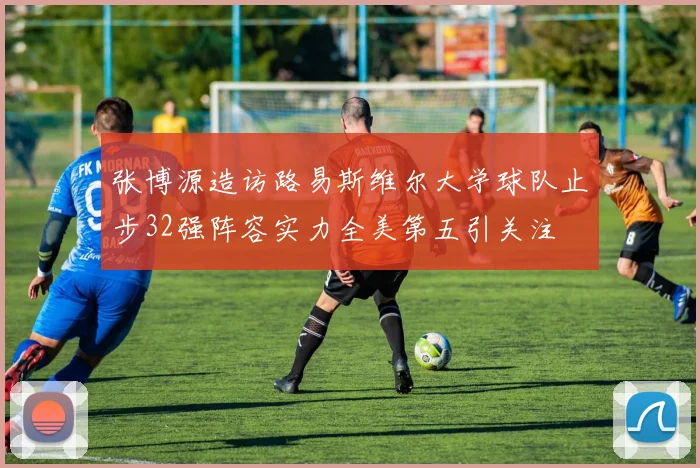张博源造访路易斯维尔大学球队止步32强阵容实力全美第五引关注